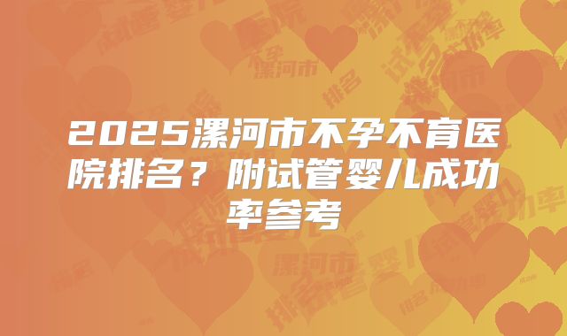 2025漯河市不孕不育医院排名?附试管婴儿成功率参考