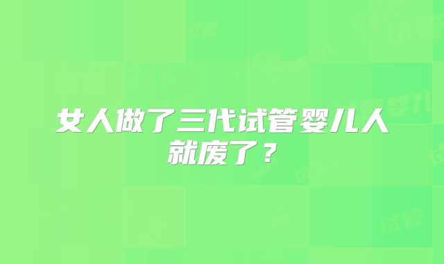 女人做了三代试管婴儿人就废了?