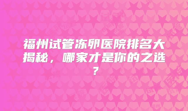 福州试管冻卵医院排名大揭秘，哪家才是你的之选？