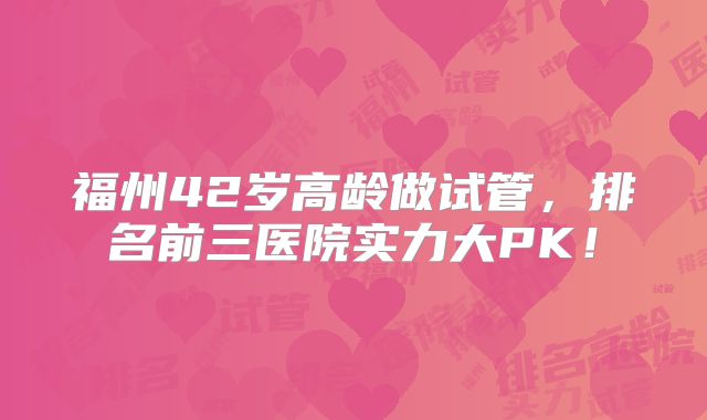 福州42岁高龄做试管，排名前三医院实力大PK！