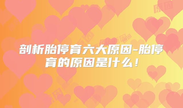 剖析胎停育六大原因-胎停育的原因是什么！