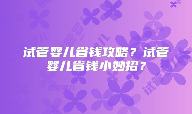 试管婴儿省钱攻略？试管婴儿省钱小妙招？