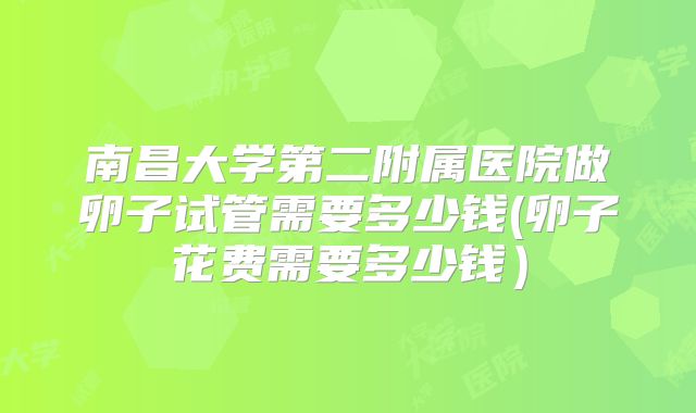 南昌大学第二附属医院做卵子试管需要多少钱(卵子花费需要多少钱)