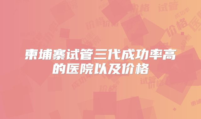 柬埔寨试管三代成功率高的医院以及价格