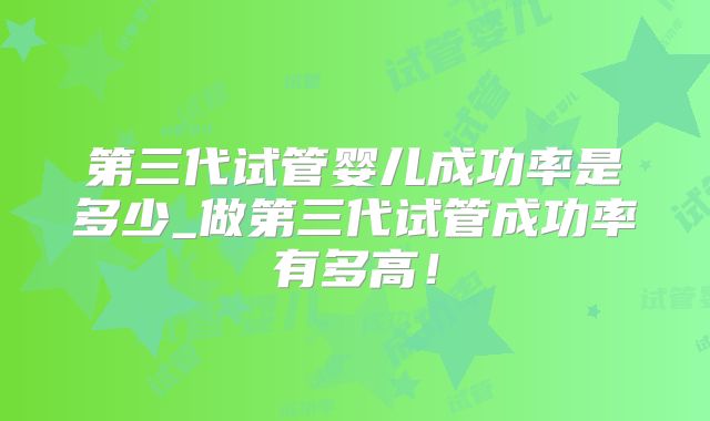 第三代试管婴儿成功率是多少_做第三代试管成功率有多高！
