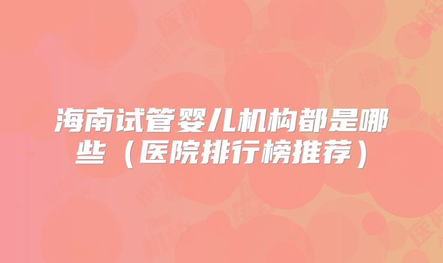 海南试管婴儿机构都是哪些(医院排行榜推荐)