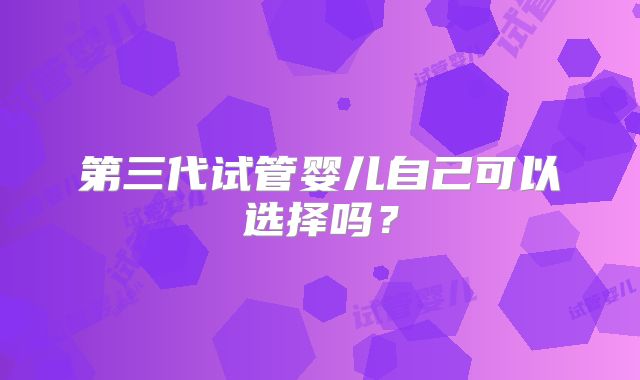 第三代试管婴儿自己可以选择吗?