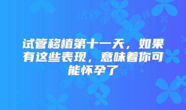 试管移植第十一天，如果有这些表现，意味着你可能怀孕了