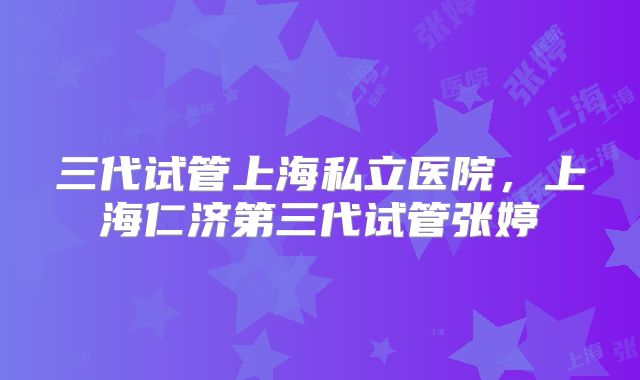 三代试管上海私立医院,上海仁济第三代试管张婷