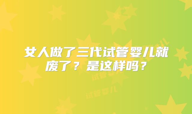 女人做了三代试管婴儿就废了?是这样吗?