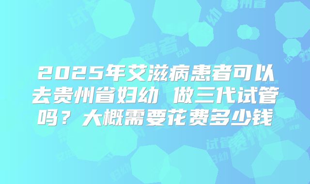 2025年艾滋病患者可以去贵州省妇幼 做三代试管吗？大概需要花费多少钱