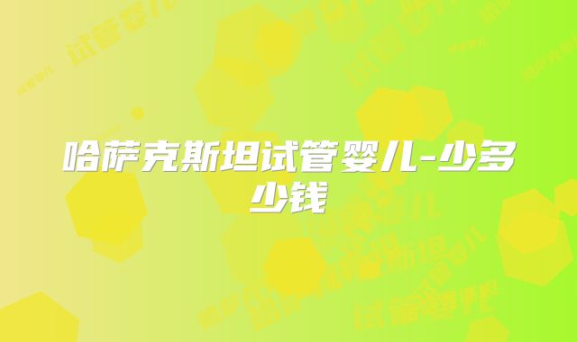 哈萨克斯坦试管婴儿-少多少钱