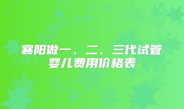 襄阳做一、二、三代试管婴儿费用价格表