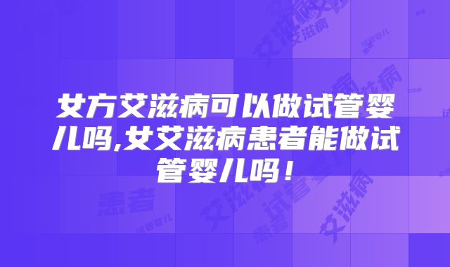 女方艾滋病可以做试管婴儿吗,女艾滋病患者能做试管婴儿吗！