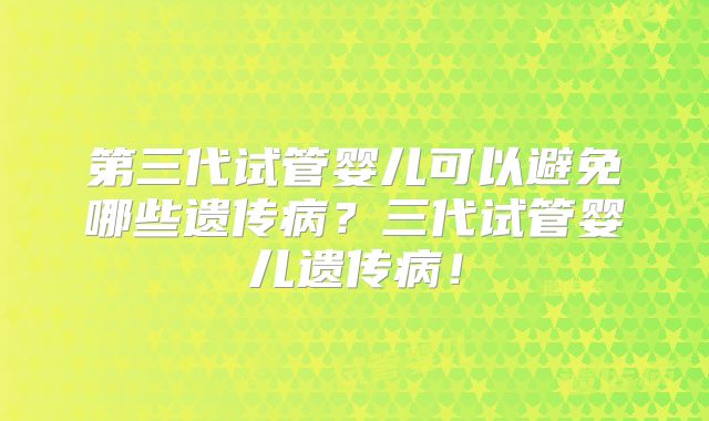 第三代试管婴儿可以避免哪些遗传病?三代试管婴儿遗传病!