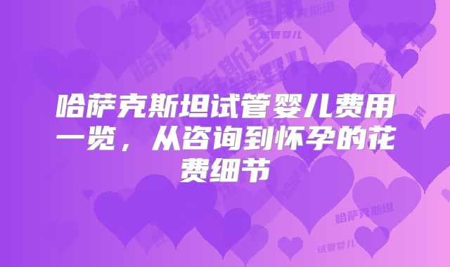 哈萨克斯坦试管婴儿费用一览，从咨询到怀孕的花费细节