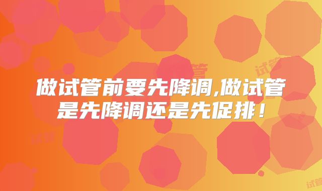 做试管前要先降调,做试管是先降调还是先促排！