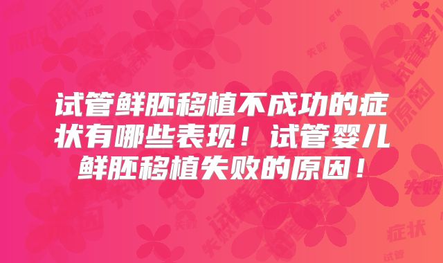 试管鲜胚移植不成功的症状有哪些表现！试管婴儿鲜胚移植失败的原因！