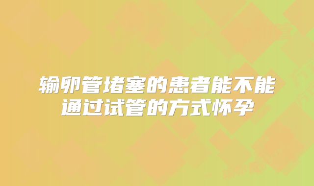 输卵管堵塞的患者能不能通过试管的方式怀孕