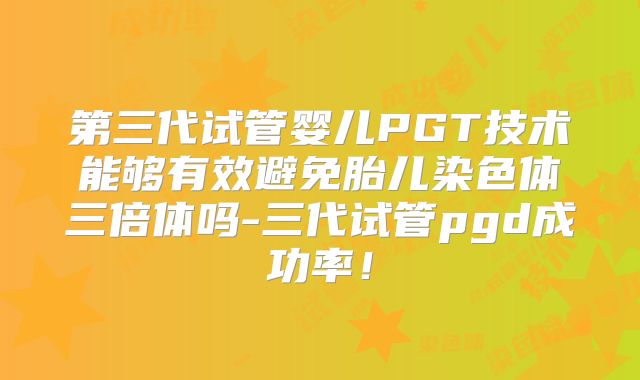 第三代试管婴儿PGT技术能够有效避免胎儿染色体三倍体吗-三代试管pgd成功率！