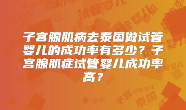 子宫腺肌病去泰国做试管婴儿的成功率有多少？子宫腺肌症试管婴儿成功率高？
