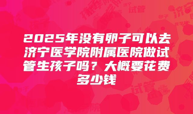 2025年没有卵子可以去济宁医学院附属医院做试管生孩子吗?大概要花费多少钱