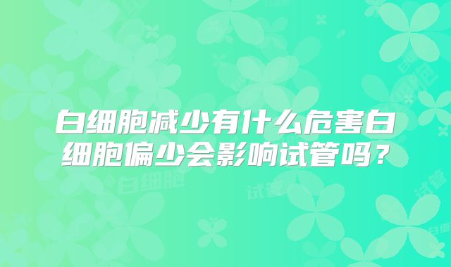 白细胞减少有什么危害白细胞偏少会影响试管吗？