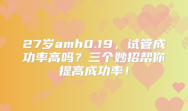 27岁amh0.19，试管成功率高吗？三个妙招帮你提高成功率！