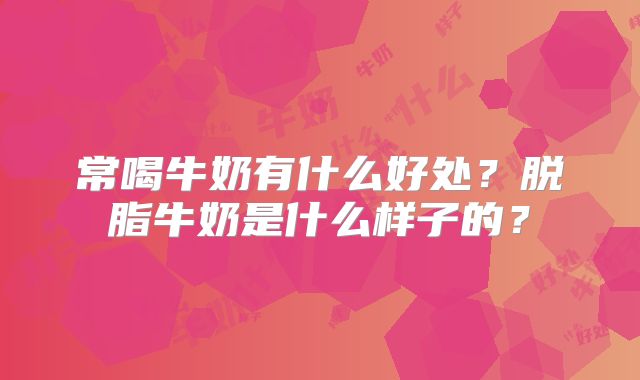 常喝牛奶有什么好处？脱脂牛奶是什么样子的？