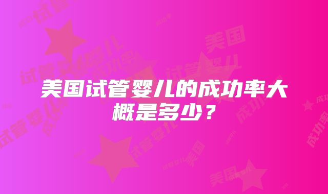 美国试管婴儿的成功率大概是多少？