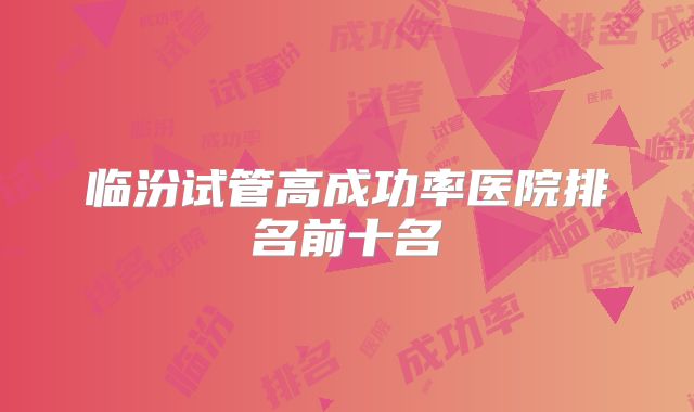 临汾试管高成功率医院排名前十名