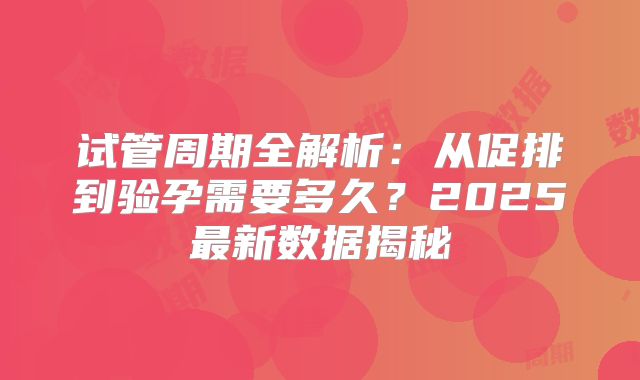 试管周期全解析：从促排到验孕需要多久？2025最新数据揭秘
