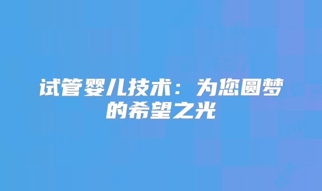 试管婴儿技术:为您圆梦的希望之光