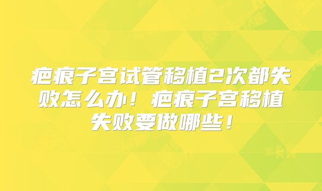 疤痕子宫试管移植2次都失败怎么办！疤痕子宫移植失败要做哪些！