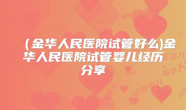 （金华人民医院试管好么)金华人民医院试管婴儿经历分享