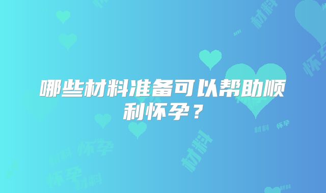 哪些材料准备可以帮助顺利怀孕?