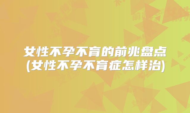 女性不孕不育的前兆盘点(女性不孕不育症怎样治)