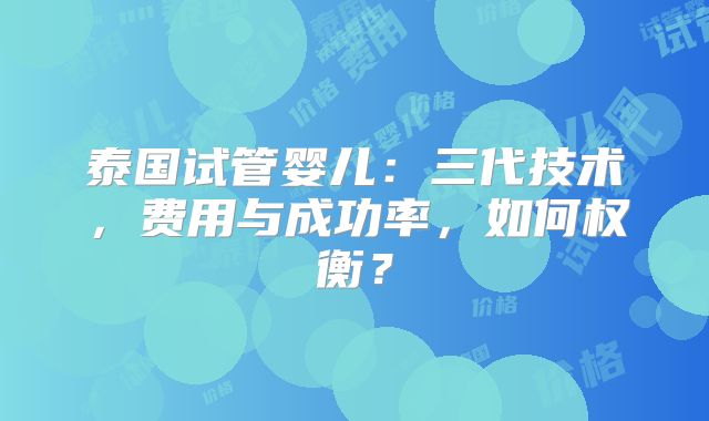 泰国试管婴儿：三代技术，费用与成功率，如何权衡？