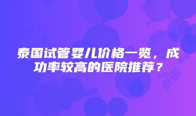 泰国试管婴儿价格一览，成功率较高的医院推荐？