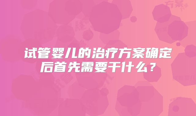 试管婴儿的治疗方案确定后首先需要干什么?