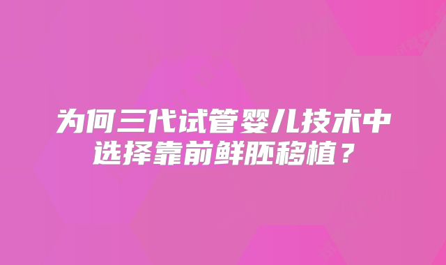 为何三代试管婴儿技术中选择靠前鲜胚移植？