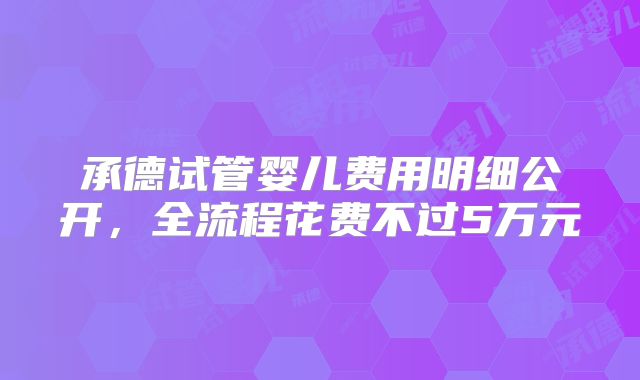 承德试管婴儿费用明细公开，全流程花费不过5万元