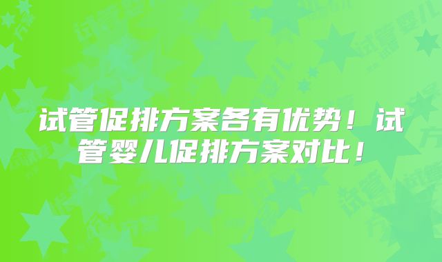 试管促排方案各有优势！试管婴儿促排方案对比！