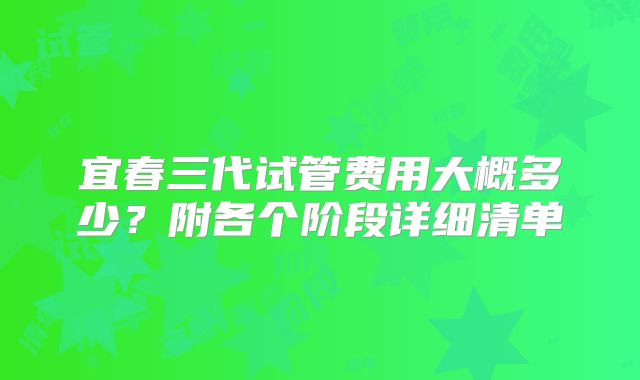 宜春三代试管费用大概多少?附各个阶段详细清单