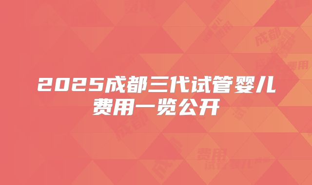 2025成都三代试管婴儿费用一览公开