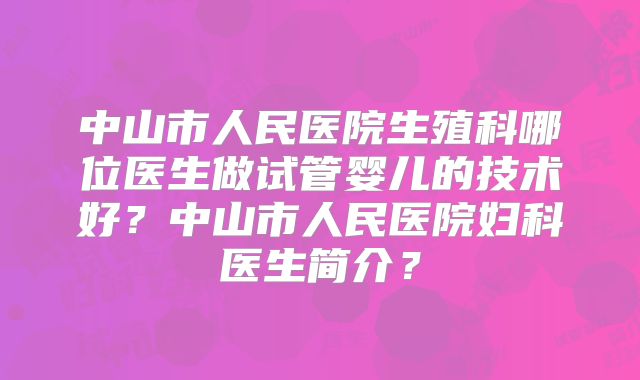 中山市人民医院生殖科哪位医生做试管婴儿的技术好?中山市人民医院妇科医生简介?