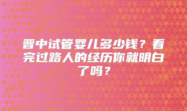 晋中试管婴儿多少钱？看完过路人的经历你就明白了吗？