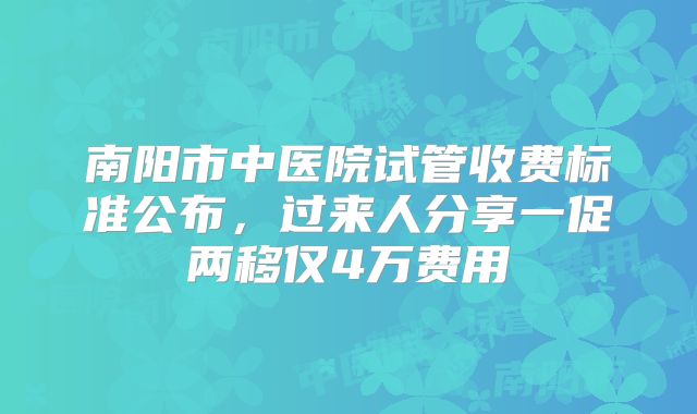 南阳市中医院试管收费标准公布，过来人分享一促两移仅4万费用