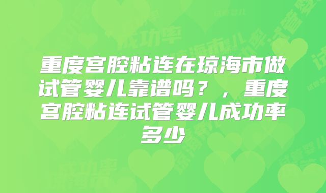 重度宫腔粘连在琼海市做试管婴儿靠谱吗?,重度宫腔粘连试管婴儿成功率多少
