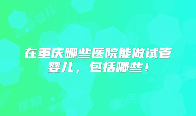 在重庆哪些医院能做试管婴儿,包括哪些!